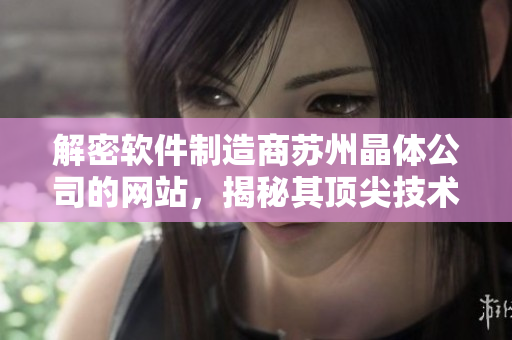 解密软件制造商苏州晶体公司的网站，揭秘其顶尖技术和产品