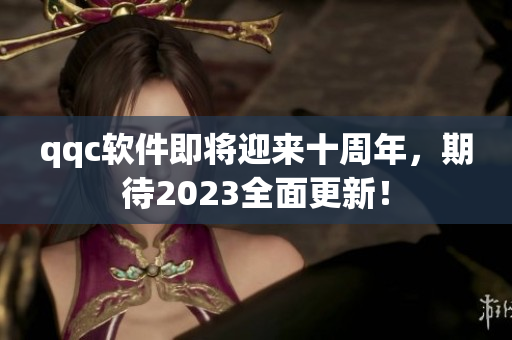 qqc软件即将迎来十周年，期待2023全面更新！