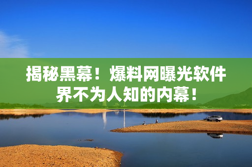 揭秘黑幕！爆料网曝光软件界不为人知的内幕！