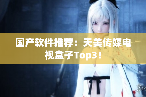 国产软件推荐：天美传媒电视盒子Top3！