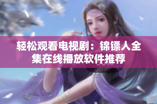 轻松观看电视剧：锦镖人全集在线播放软件推荐