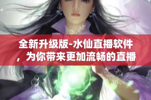 全新升级版-水仙直播软件，为你带来更加流畅的直播体验
