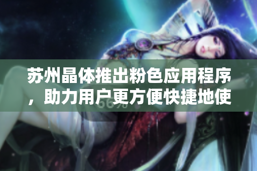 苏州晶体推出粉色应用程序，助力用户更方便快捷地使用软件