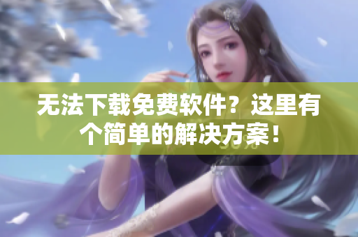 无法下载免费软件？这里有个简单的解决方案！