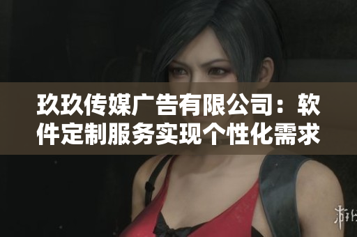 玖玖传媒广告有限公司：软件定制服务实现个性化需求