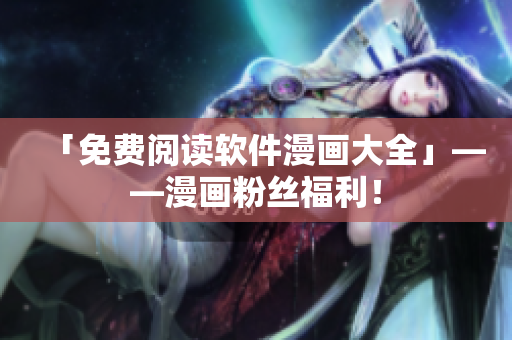 「免费阅读软件漫画大全」——漫画粉丝福利！