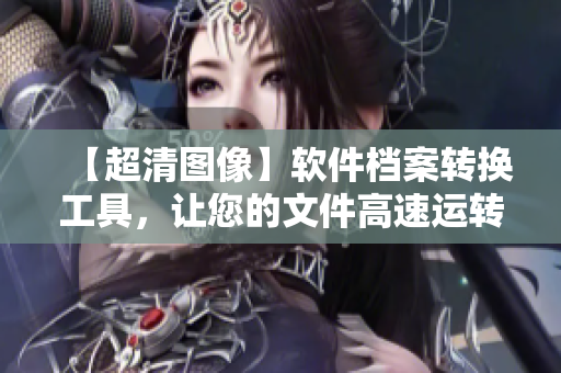 【超清图像】软件档案转换工具，让您的文件高速运转