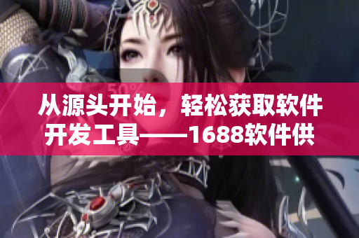 从源头开始，轻松获取软件开发工具——1688软件供应商推荐