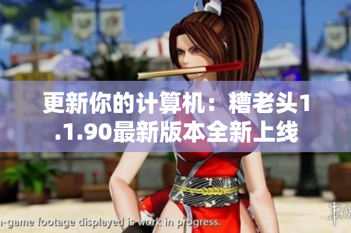 更新你的计算机：糟老头1.1.90最新版本全新上线