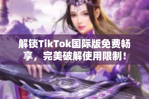 解锁TikTok国际版免费畅享，完美破解使用限制！