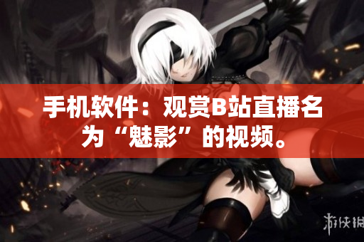 手机软件：观赏B站直播名为“魅影”的视频。