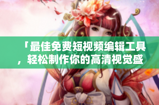 「最佳免费短视频编辑工具，轻松制作你的高清视觉盛宴！」