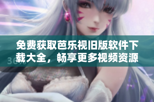 免费获取芭乐视旧版软件下载大全，畅享更多视频资源！