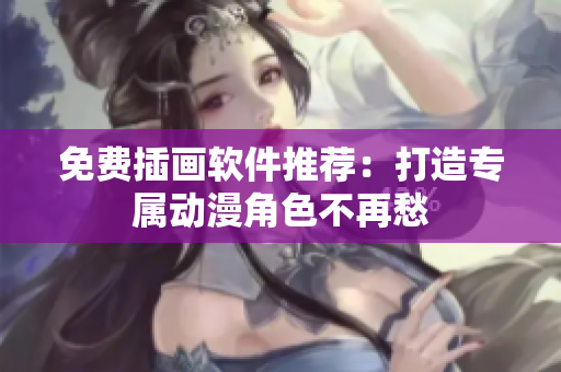 免费插画软件推荐：打造专属动漫角色不再愁