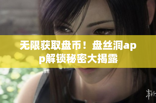无限获取盘币！盘丝洞app解锁秘密大揭露