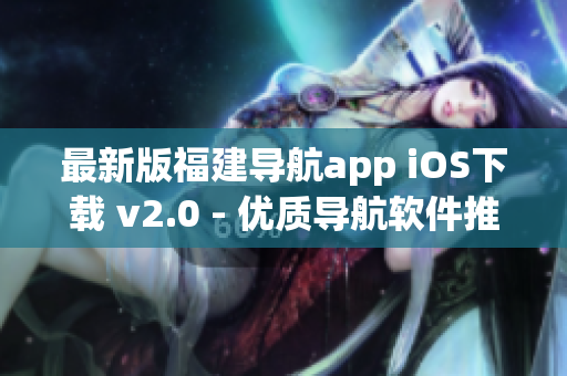 最新版福建导航app iOS下载 v2.0 - 优质导航软件推荐