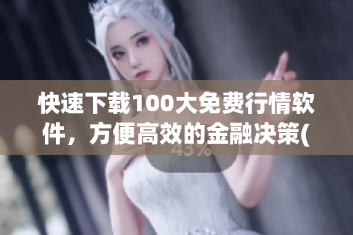 快速下载100大免费行情软件，方便高效的金融决策(1)