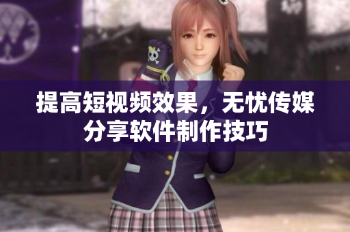 提高短视频效果，无忧传媒分享软件制作技巧