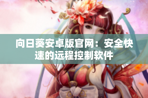 向日葵安卓版官网：安全快速的远程控制软件