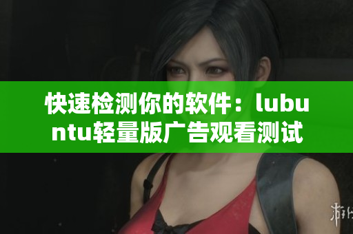 快速检测你的软件：lubuntu轻量版广告观看测试