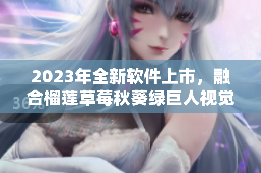 2023年全新软件上市，融合榴莲草莓秋葵绿巨人视觉飨宴