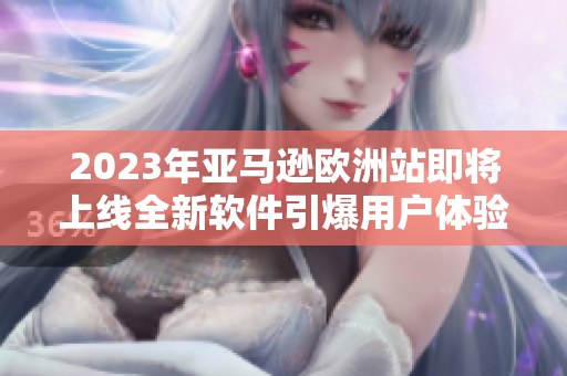 2023年亚马逊欧洲站即将上线全新软件引爆用户体验
