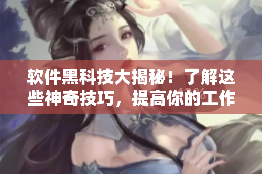软件黑科技大揭秘！了解这些神奇技巧，提高你的工作效率