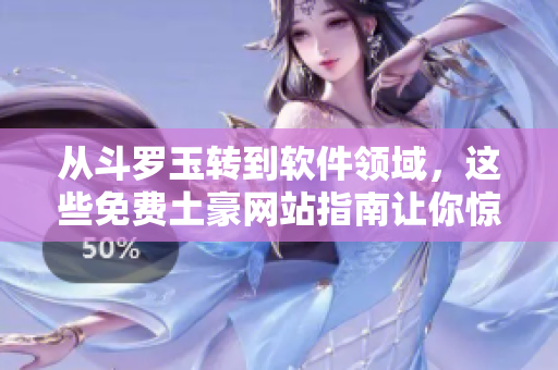 从斗罗玉转到软件领域，这些免费土豪网站指南让你惊喜不已