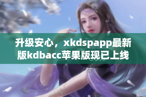 升级安心，xkdspapp最新版kdbacc苹果版现已上线