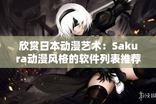 欣赏日本动漫艺术：Sakura动漫风格的软件列表推荐