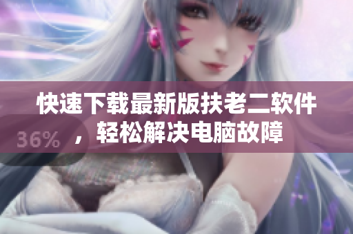 快速下载最新版扶老二软件，轻松解决电脑故障