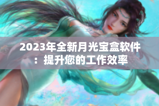 2023年全新月光宝盒软件：提升您的工作效率