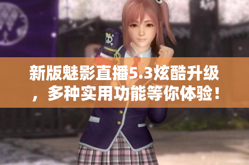 新版魅影直播5.3炫酷升级，多种实用功能等你体验！