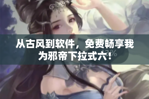 从古风到软件，免费畅享我为邪帝下拉式六！
