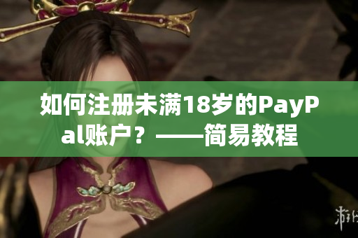 如何注册未满18岁的PayPal账户？——简易教程