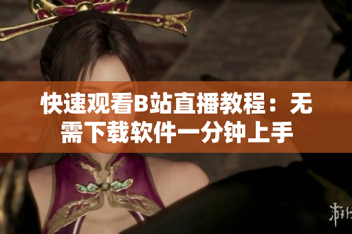 快速观看B站直播教程：无需下载软件一分钟上手
