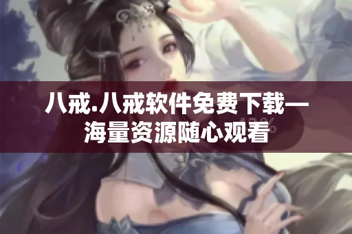 八戒.八戒软件免费下载—海量资源随心观看