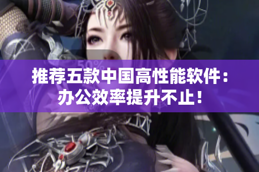 推荐五款中国高性能软件：办公效率提升不止！