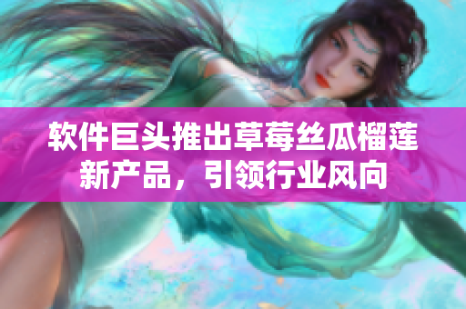 软件巨头推出草莓丝瓜榴莲新产品，引领行业风向