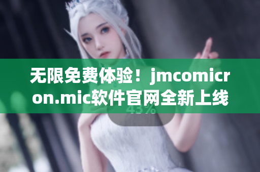 无限免费体验！jmcomicron.mic软件官网全新上线，快来下载！