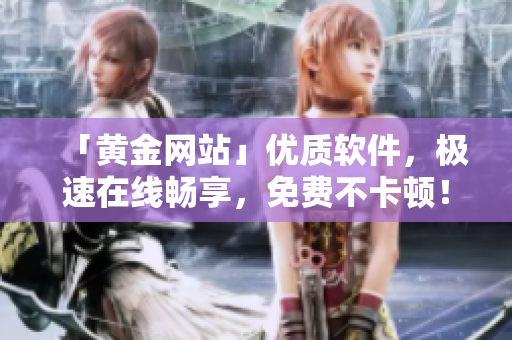 「黄金网站」优质软件，极速在线畅享，免费不卡顿！