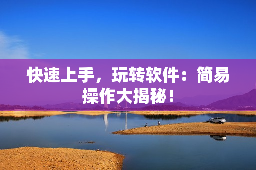 快速上手，玩转软件：简易操作大揭秘！