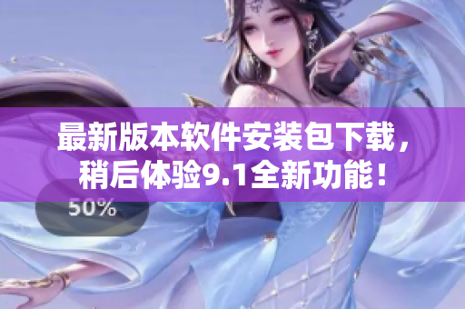 最新版本软件安装包下载，稍后体验9.1全新功能！