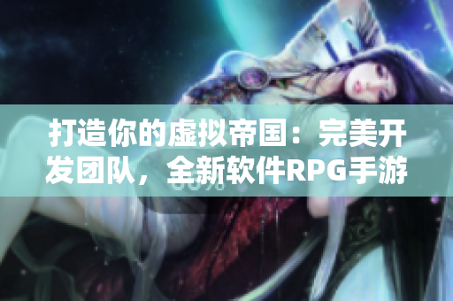 打造你的虚拟帝国：完美开发团队，全新软件RPG手游推荐