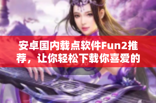 安卓国内载点软件Fun2推荐，让你轻松下载你喜爱的应用程序！