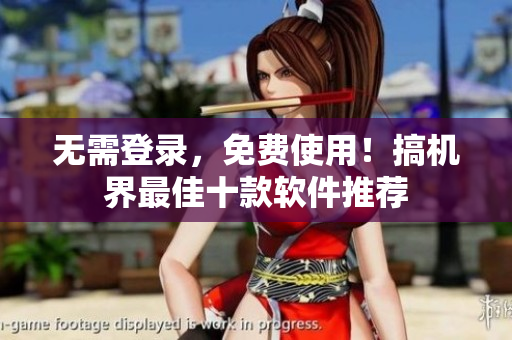 无需登录，免费使用！搞机界最佳十款软件推荐