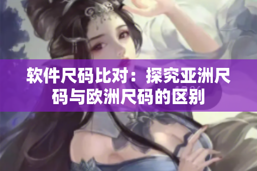 软件尺码比对：探究亚洲尺码与欧洲尺码的区别