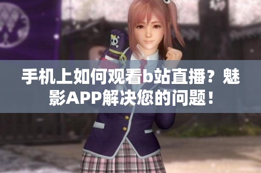 手机上如何观看b站直播？魅影APP解决您的问题！