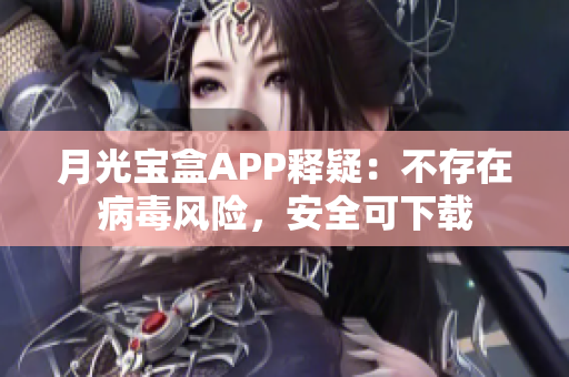 月光宝盒APP释疑：不存在病毒风险，安全可下载
