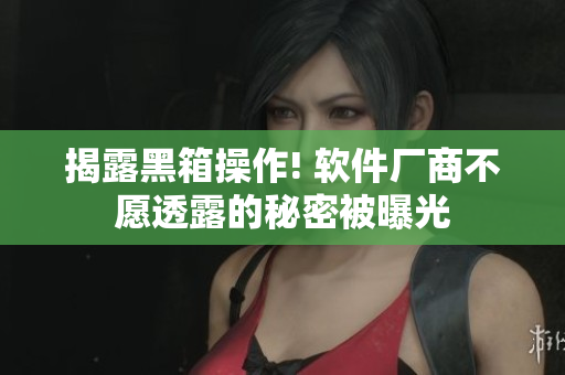 揭露黑箱操作! 软件厂商不愿透露的秘密被曝光